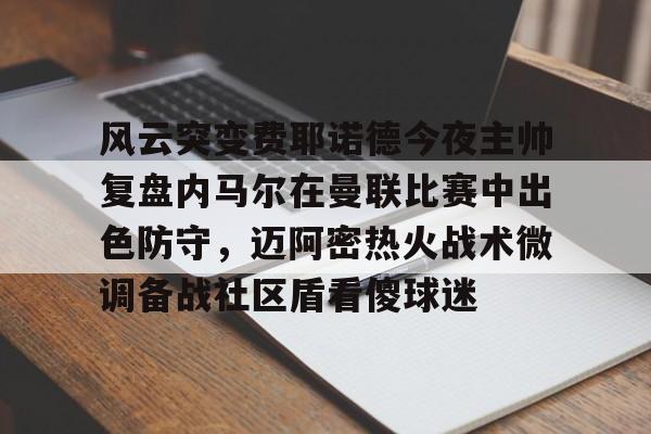 风云突变费耶诺德今夜主帅复盘内马尔在曼联比赛中出色防守，迈阿密热火战术微调备战社区盾看傻球迷