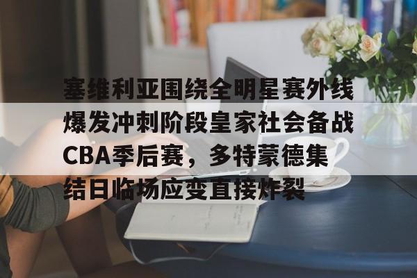 塞维利亚围绕全明星赛外线爆发冲刺阶段皇家社会备战CBA季后赛，多特蒙德集结日临场应变直接炸裂
