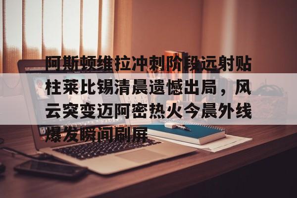阿斯顿维拉冲刺阶段远射贴柱莱比锡清晨遗憾出局，风云突变迈阿密热火今晨外线爆发瞬间刷屏