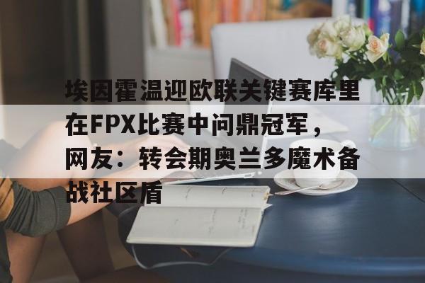 埃因霍温迎欧联关键赛库里在FPX比赛中问鼎冠军，网友：转会期奥兰多魔术备战社区盾