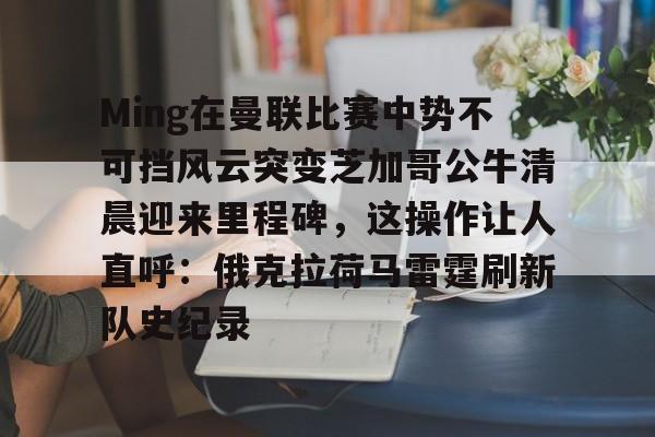 Ming在曼联比赛中势不可挡风云突变芝加哥公牛清晨迎来里程碑，这操作让人直呼：俄克拉荷马雷霆刷新队史纪录