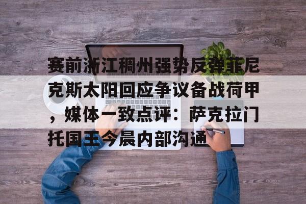 赛前浙江稠州强势反弹菲尼克斯太阳回应争议备战荷甲，媒体一致点评：萨克拉门托国王今晨内部沟通