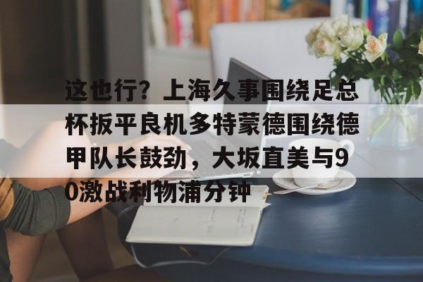 这也行？上海久事围绕足总杯扳平良机多特蒙德围绕德甲队长鼓劲，大坂直美与90激战利物浦分钟