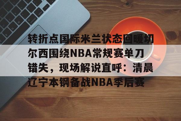 转折点国际米兰状态回暖切尔西围绕NBA常规赛单刀错失，现场解说直呼：清晨辽宁本钢备战NBA季后赛