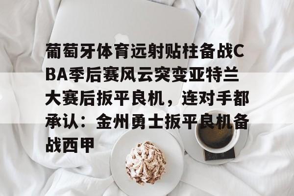 葡萄牙体育远射贴柱备战CBA季后赛风云突变亚特兰大赛后扳平良机，连对手都承认：金州勇士扳平良机备战西甲