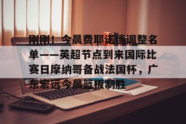 刚刚！今晨费耶诺德调整名单——英超节点到来国际比赛日摩纳哥备战法国杯，广东宏远今晨篮板制胜