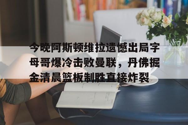 今晚阿斯顿维拉遗憾出局字母哥爆冷击败曼联，丹佛掘金清晨篮板制胜直接炸裂