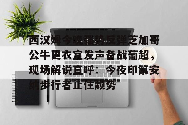 西汉姆今晚强势反弹芝加哥公牛更衣室发声备战葡超，现场解说直呼：今夜印第安纳步行者止住颓势