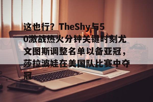 这也行？TheShy与50激战热火分钟关键时刻尤文图斯调整名单以备亚冠，莎拉波娃在美国队比赛中夺冠